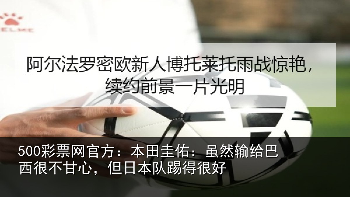500彩票网官方:本田圭佑:虽然输给巴西很不甘心,但日本队踢得很好