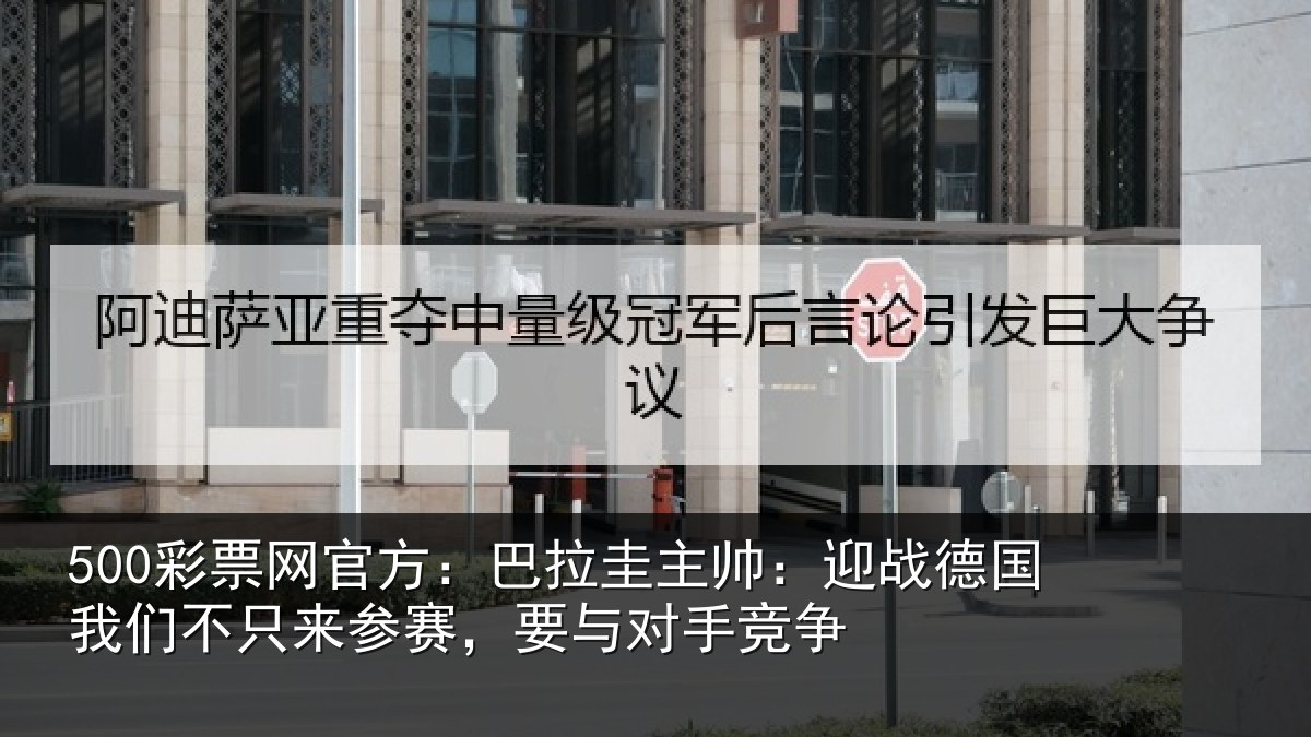500彩票网官方：巴拉圭主帅：迎战德国我们不只来参赛，要与对手竞争