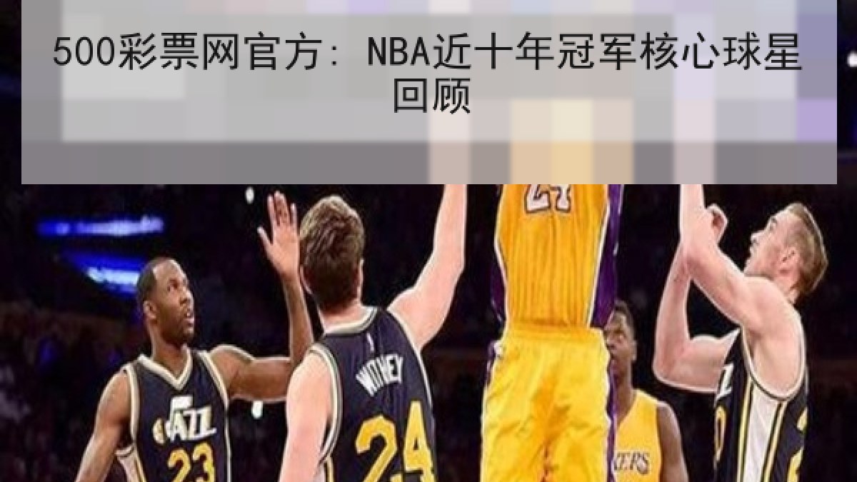 500彩票网官方: NBA近十年冠军核心球星回顾