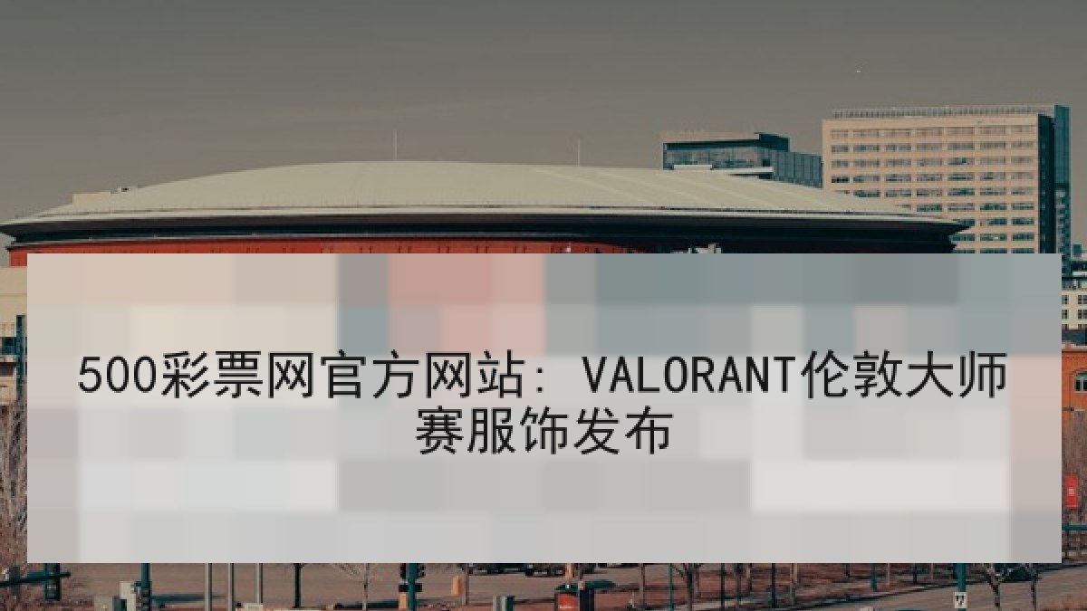 500彩票网官方网站: VALORANT伦敦大师赛服饰发布