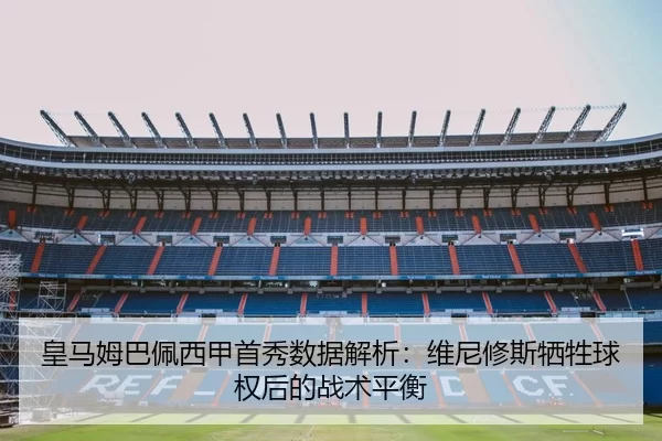 皇马姆巴佩西甲首秀数据解析：维尼修斯牺牲球权后的战术平衡