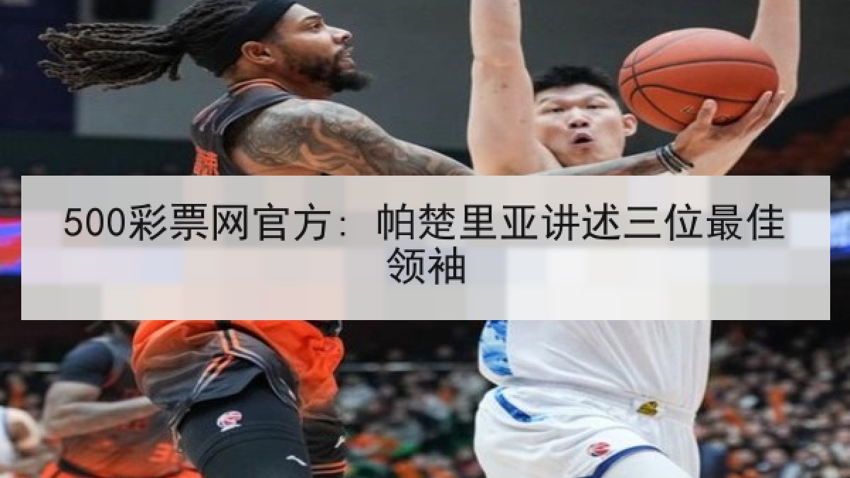 500彩票网官方: 帕楚里亚讲述三位最佳领袖 500彩票网官方: 帕楚里亚讲述三位最佳领袖
