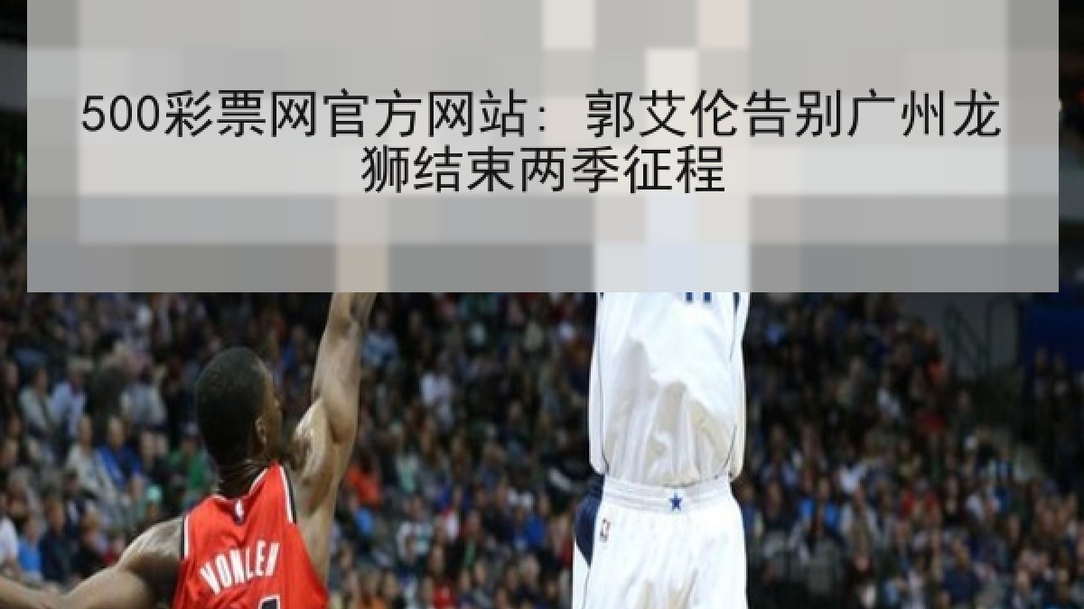 500彩票网官方网站: 郭艾伦告别广州龙狮结束两季征程