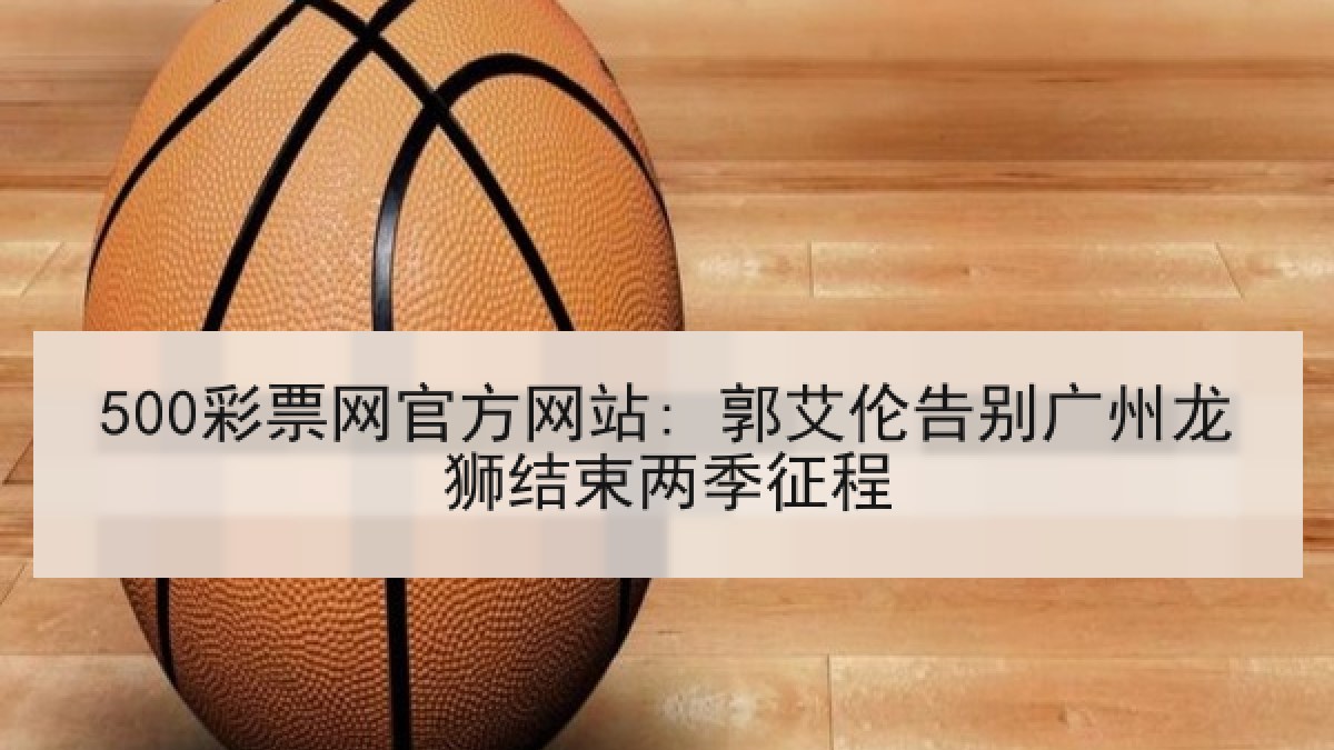 500彩票网官方网站: 郭艾伦告别广州龙狮结束两季征程