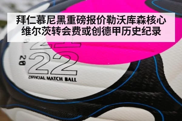 拜仁慕尼黑重磅报价勒沃库森核心维尔茨转会费或创德甲历史纪录