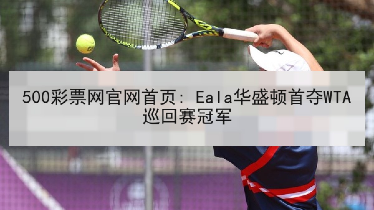 500彩票网官网首页: Eala华盛顿首夺WTA巡回赛冠军 500彩票网官网首页: Eala华盛顿首夺WTA巡回赛冠军