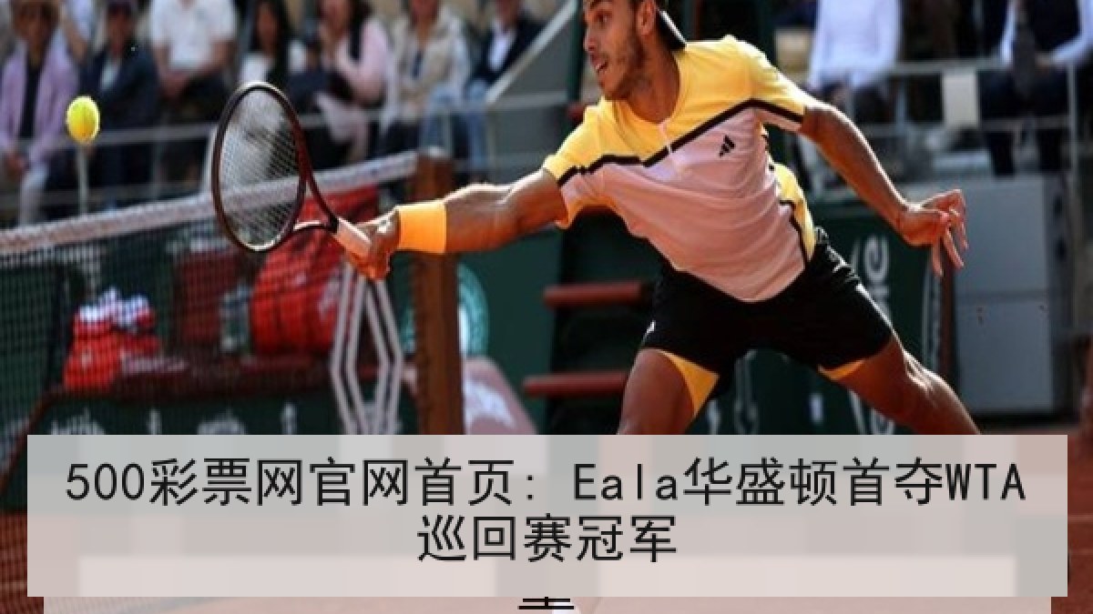500彩票网官网首页: Eala华盛顿首夺WTA巡回赛冠军 500彩票网官网首页: Eala华盛顿首夺WTA巡回赛冠军