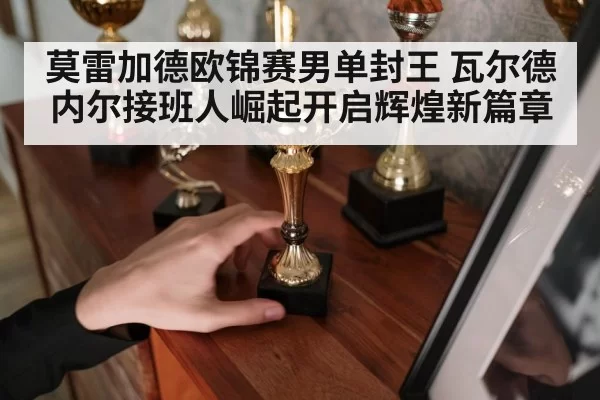 莫雷加德欧锦赛男单封王 瓦尔德内尔接班人崛起开启辉煌新篇章