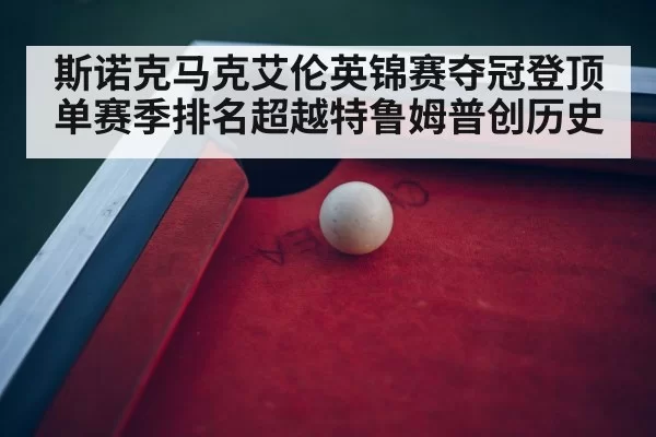 斯诺克马克艾伦英锦赛夺冠登顶单赛季排名超越特鲁姆普创历史