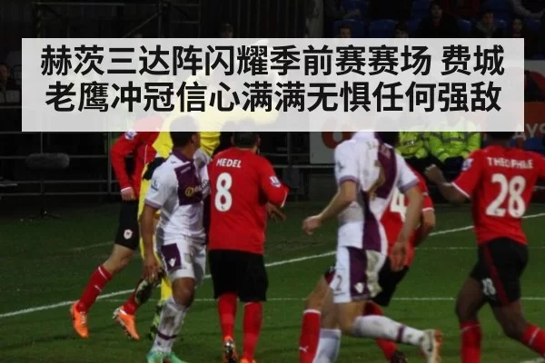 赫茨三达阵闪耀季前赛赛场 费城老鹰冲冠信心满满无惧任何强敌