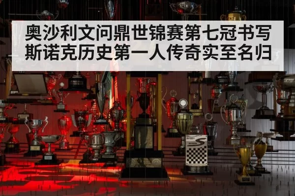 奥沙利文问鼎世锦赛第七冠书写斯诺克历史第一人传奇实至名归