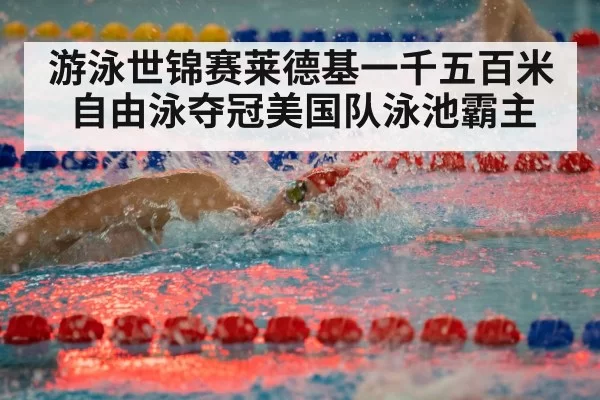 游泳世锦赛莱德基一千五百米自由泳夺冠美国队泳池霸主