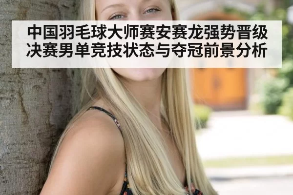 中国羽毛球大师赛安赛龙强势晋级决赛男单竞技状态与夺冠前景分析