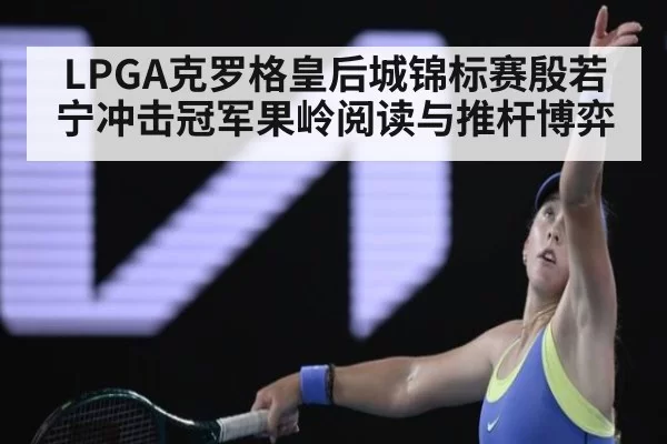 LPGA克罗格皇后城锦标赛殷若宁冲击冠军果岭阅读与推杆博弈