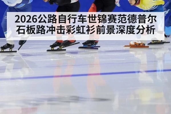 2026公路自行车世锦赛范德普尔石板路冲击彩虹衫前景深度分析